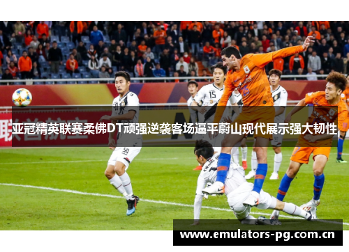 亚冠精英联赛柔佛DT顽强逆袭客场逼平蔚山现代展示强大韧性