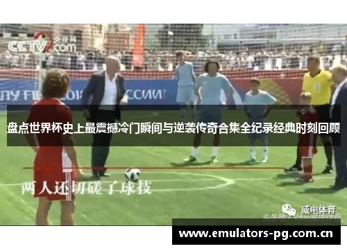 盘点世界杯史上最震撼冷门瞬间与逆袭传奇合集全纪录经典时刻回顾