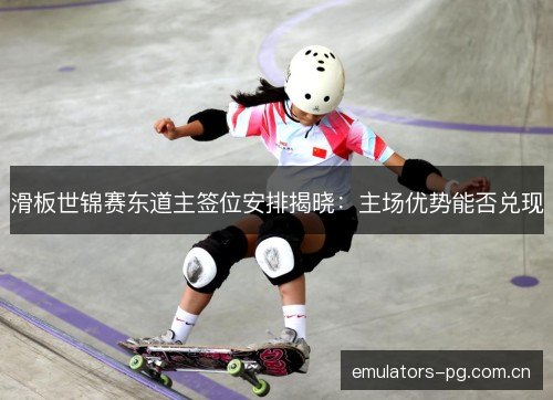 滑板世锦赛东道主签位安排揭晓:主场优势能否兑现 滑板世锦赛东道主签位安排揭晓:主场优势能否兑现