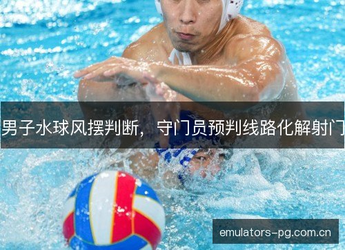 男子水球风摆判断，守门员预判线路化解射门
