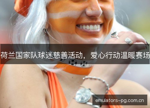 荷兰国家队球迷慈善活动，爱心行动温暖赛场
