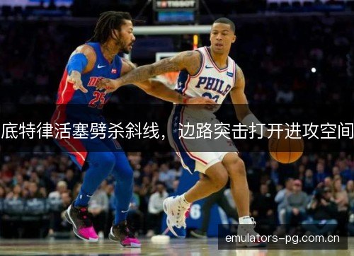 底特律活塞劈杀斜线,边路突击打开进攻空间 底特律活塞劈杀斜线,边路突击打开进攻空间