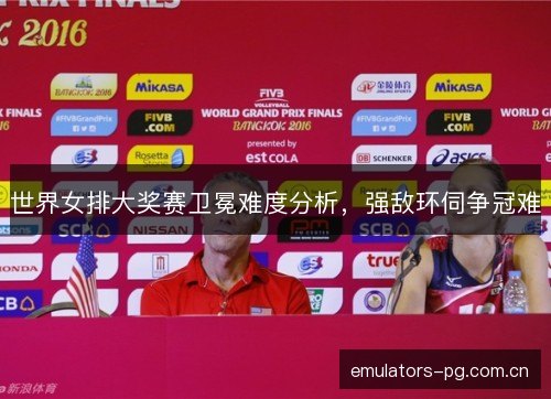 世界女排大奖赛卫冕难度分析，强敌环伺争冠难