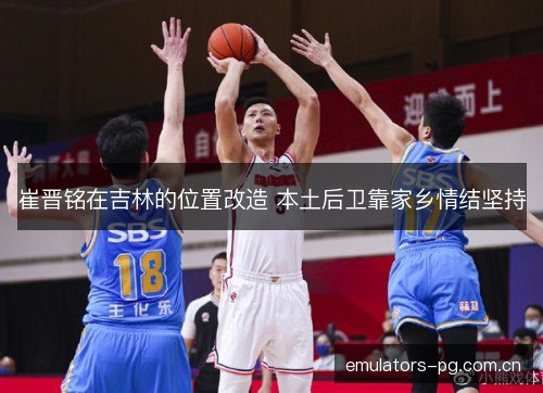崔晋铭在吉林的位置改造 本土后卫靠家乡情结坚持